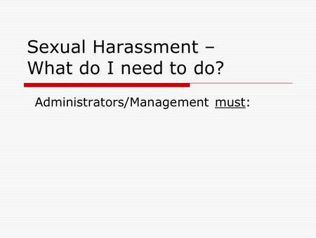 Sexual Harassment – What do I need to do? Administrators/Management must:
