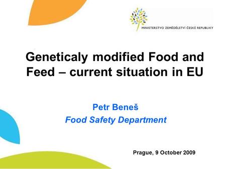 Geneticaly modified Food and Feed – current situation in EU Petr Beneš Food Safety Department Prague, 9 October 2009.