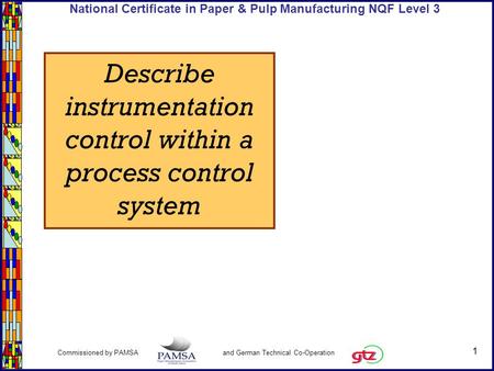 1 Commissioned by PAMSA and German Technical Co-Operation National Certificate in Paper & Pulp Manufacturing NQF Level 3 Describe instrumentation control.