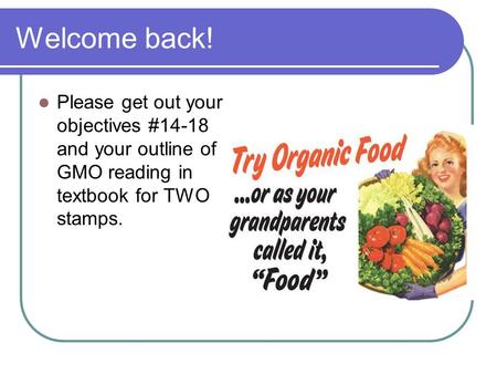 Welcome back! Please get out your objectives #14-18 and your outline of GMO reading in textbook for TWO stamps.