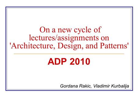 On a new cycle of lectures/assignments on 'Architecture, Design, and Patterns' ADP 2010 Gordana Rakic, Vladimir Kurbalija.