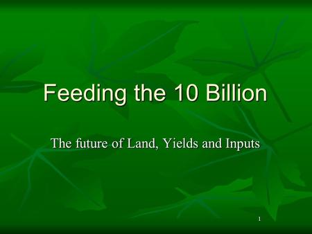 1 Feeding the 10 Billion The future of Land, Yields and Inputs.