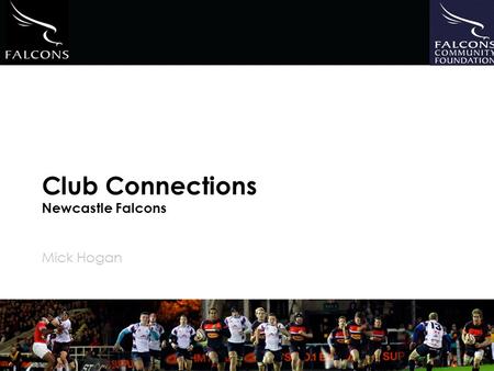 Club Connections Newcastle Falcons Mick Hogan. 1.Falcons Community Foundation 2.Aim of Community Connections 3.Benefits to Clubs 4.Commitment from Clubs.