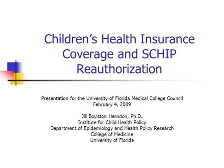 Children’s Health Insurance Coverage and SCHIP Reauthorization Presentation for the University of Florida Medical College Council February 4, 2009 Jill.