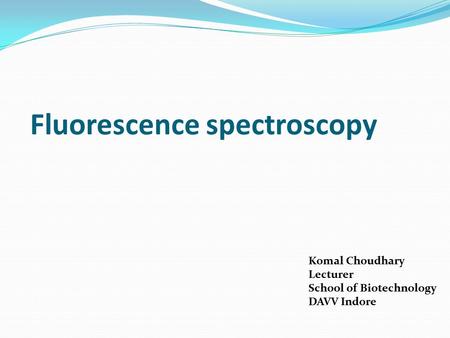 Fluorescence spectroscopy Komal Choudhary Lecturer School of Biotechnology DAVV Indore.