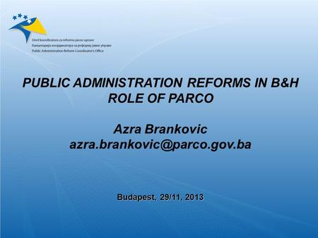 Budapest, 29/11, 2013 PUBLIC ADMINISTRATION REFORMS IN B&H ROLE OF PARCO Azra Brankovic Budapest, 29/11, 2013.