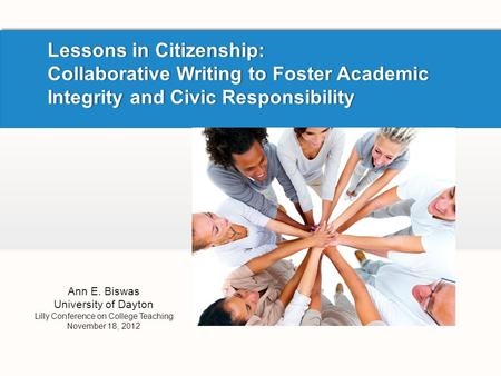 Lessons in Citizenship: Collaborative Writing to Foster Academic Integrity and Civic Responsibility Ann E. Biswas University of Dayton Lilly Conference.