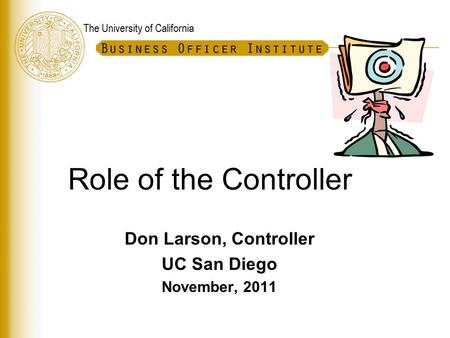 The University of California Role of the Controller Don Larson, Controller UC San Diego November, 2011.
