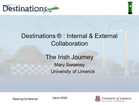 Reading Conference March 2009 Destinations ® : Internal & External Collaboration The Irish Journey Mary Sweeney University of Limerick.