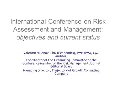 International Conference on Risk Assessment and Management: objectives and current status Valentin Nikonov, PhD (Economics), PMP IPMA, QMS Auditor, Coordinator.