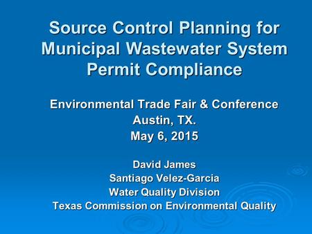 Source Control Planning for Municipal Wastewater System Permit Compliance Environmental Trade Fair & Conference Austin, TX. May 6, 2015 David James Santiago.