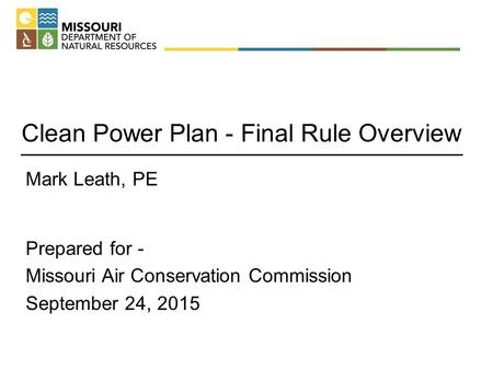 Clean Power Plan - Final Rule Overview Mark Leath, PE Prepared for - Missouri Air Conservation Commission September 24, 2015.