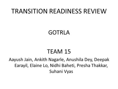 TRANSITION READINESS REVIEW GOTRLA TEAM 15 Aayush Jain, Ankith Nagarle, Anushila Dey, Deepak Earayil, Elaine Lo, Nidhi Baheti, Presha Thakkar, Suhani Vyas.