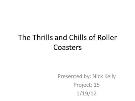 The Thrills and Chills of Roller Coasters Presented by: Nick Kelly Project: 15 1/19/12.