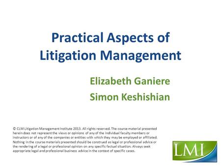 Practical Aspects of Litigation Management Elizabeth Ganiere Simon Keshishian © CLM Litigation Management Institute 2013. All rights reserved. The course.