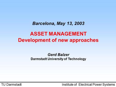 Barcelona, May 13, 2003 ASSET MANAGEMENT Development of new approaches Gerd Balzer Darmstadt University of Technology TU Darmstadt Institute of Electrical.