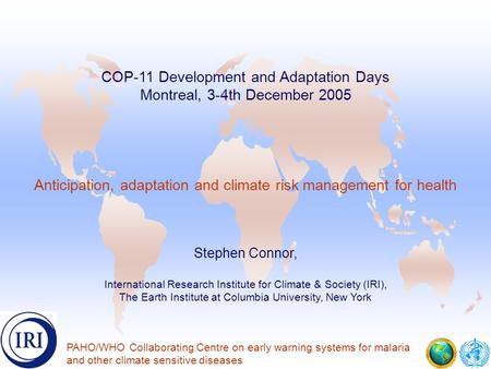 . COP-11 Development and Adaptation Days Montreal, 3-4th December 2005 Anticipation, adaptation and climate risk management for health Stephen Connor,