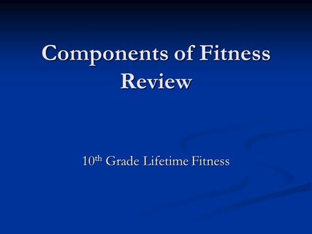 Components of Fitness Review 10 th Grade Lifetime Fitness.