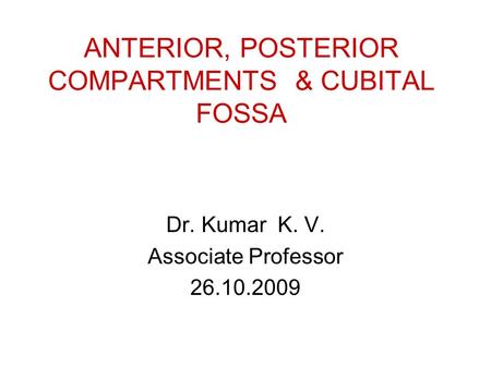 ANTERIOR, POSTERIOR COMPARTMENTS & CUBITAL FOSSA Dr. Kumar K. V. Associate Professor 26.10.2009.