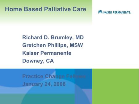 Home Based Palliative Care Richard D. Brumley, MD Gretchen Phillips, MSW Kaiser Permanente Downey, CA Practice Change Fellows January 24, 2008.