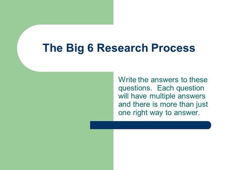 The Big 6 Research Process Write the answers to these questions. Each question will have multiple answers and there is more than just one right way to.