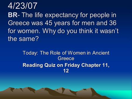 4/23/07 BR- The life expectancy for people in Greece was 45 years for men and 36 for women. Why do you think it wasn’t the same? Today: The Role of Women.