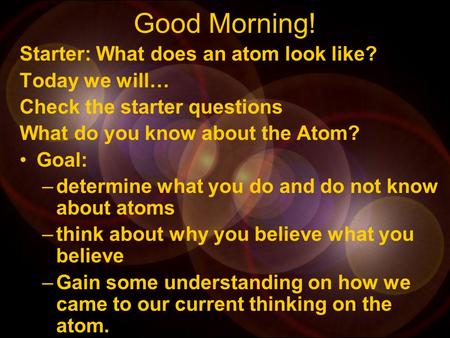 Good Morning! Starter: What does an atom look like? Today we will… Check the starter questions What do you know about the Atom? Goal: –determine what.