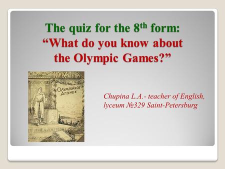 The quiz for the 8 th form: “What do you know about the Olympic Games?” Chupina L.A.- teacher of English, lyceum №329 Saint-Petersburg.