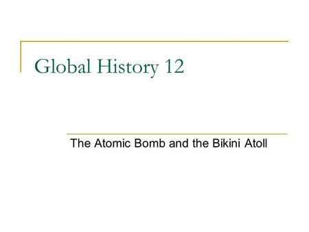 Global History 12 The Atomic Bomb and the Bikini Atoll.