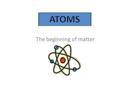 The beginning of matter. An atom is the smallest unit of matter that exists.