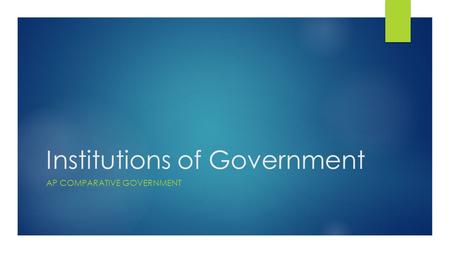 Institutions of Government AP COMPARATIVE GOVERNMENT.