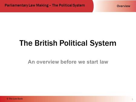 Overview Parliamentary Law Making – The Political System © The Law Bank The British Political System An overview before we start law 1.
