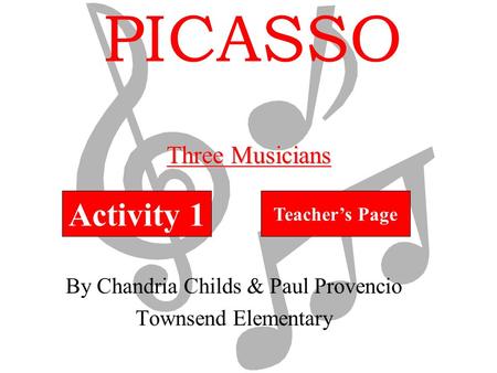 PICASSO By Chandria Childs & Paul Provencio Townsend Elementary Activity 1 Teacher’s Page Three Musicians.