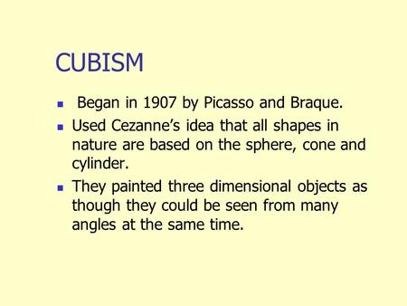 CUBISM Began in 1907 by Picasso and Braque. Used Cezanne’s idea that all shapes in nature are based on the sphere, cone and cylinder. They painted three.