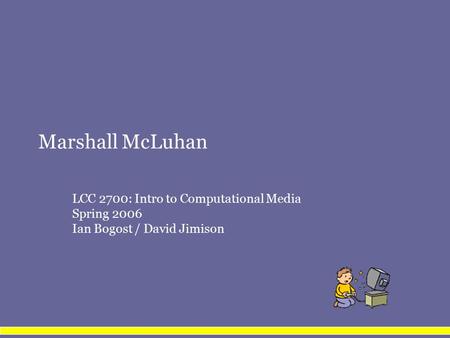 Marshall McLuhan LCC 2700: Intro to Computational Media Spring 2006 Ian Bogost / David Jimison.