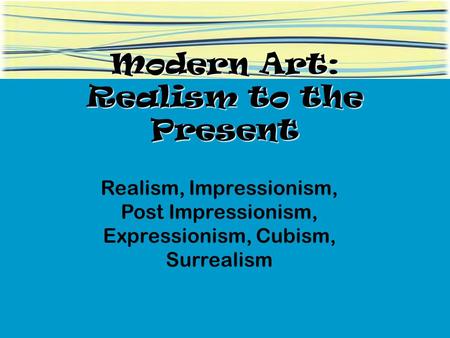Modern Art: Realism to the Present Realism, Impressionism, Post Impressionism, Expressionism, Cubism, Surrealism.
