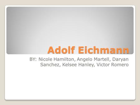 Adolf Eichmann BY: Nicole Hamilton, Angelo Martell, Daryan Sanchez, Kelsee Hanley, Victor Romero.