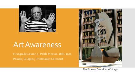 Art Awareness First grade Lesson 3- Pablo Picasso 1881-1973 Painter, Sculptor, Printmaker, Cermicist The Picasso- Daley Plaza Chicago.