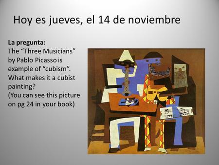 Hoy es jueves, el 14 de noviembre La pregunta: The “Three Musicians” by Pablo Picasso is example of “cubism”. What makes it a cubist painting? (You can.
