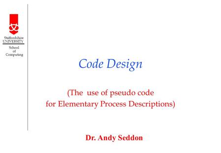 Dr. Andy Seddon Staffordshire UNIVERSITY School of Computing Code Design (The use of pseudo code for Elementary Process Descriptions)