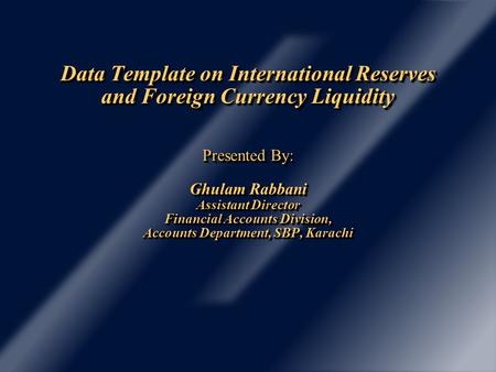 Data Template on International Reserves and Foreign Currency Liquidity Presented By: Ghulam Rabbani Assistant Director Financial Accounts Division, Accounts.