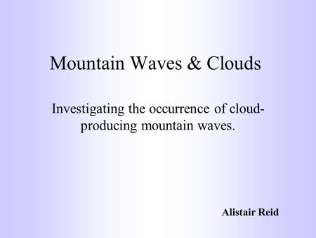 Mountain Waves & Clouds Investigating the occurrence of cloud- producing mountain waves. Alistair Reid.