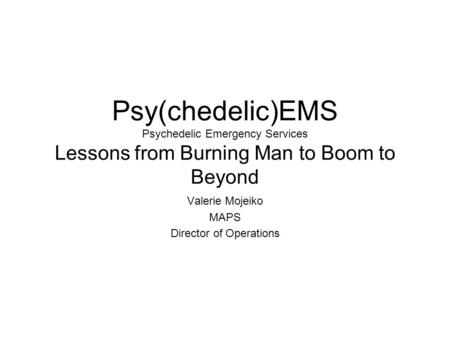 Psy(chedelic)EMS Psychedelic Emergency Services Lessons from Burning Man to Boom to Beyond Valerie Mojeiko MAPS Director of Operations.