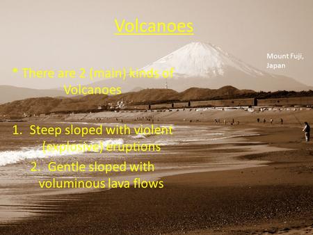 Volcanoes * There are 2 (main) kinds of Volcanoes 1.Steep sloped with violent (explosive) eruptions 2.Gentle sloped with voluminous lava flows Mount Fuji,