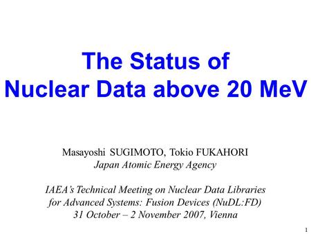 The Status of Nuclear Data above 20 MeV Masayoshi SUGIMOTO, Tokio FUKAHORI Japan Atomic Energy Agency IAEA’s Technical Meeting on Nuclear Data Libraries.