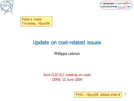 1 Update on cost-related issues Philippe Lebrun Joint CLIC-ILC meeting on costs CERN, 12 June 2009 Peter’s notes: Thursday, 16july09 PHG - 16july09: added.