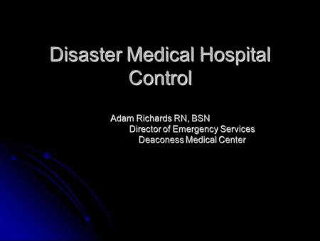 Disaster Medical Hospital Control Adam Richards RN, BSN Director of Emergency Services Deaconess Medical Center.