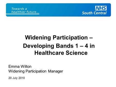 Widening Participation – Developing Bands 1 – 4 in Healthcare Science Emma Wilton Widening Participation Manager 20 July 2010.