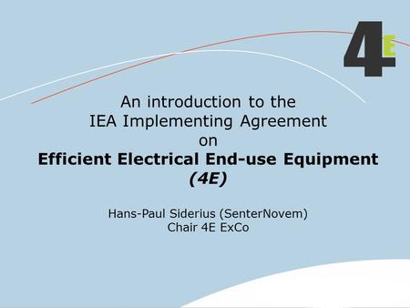An introduction to the IEA Implementing Agreement on Efficient Electrical End-use Equipment (4E) Hans-Paul Siderius (SenterNovem) Chair 4E ExCo.