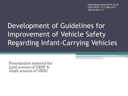 Development of Guidelines for Improvement of Vehicle Safety Regarding Infant-Carrying Vehicles Presentation material for 53rd session of GRSP & 104th session.